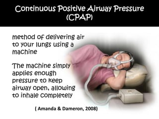 Continuous Positive Airway Pressure
             (CPAP)

method of delivering air
to your lungs using a
machine

The machine simply
applies enough
pressure to keep
airway open, allowing
to inhale completely

       ( Amanda & Dameron, 2008)
 