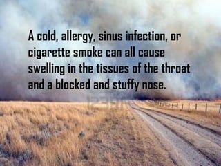 A cold, allergy, sinus infection, or
cigarette smoke can all cause
swelling in the tissues of the throat
and a blocked and stuffy nose.
 