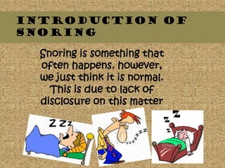 INTRODUCTION OF
SNORING

  Snoring is something that
  often happens. however,
  we just think it is normal.
    This is due to lack of
  disclosure on this matter
 