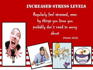INCREASED STRESS LEVELS
  Regularly feel stressed, even
     by things you know you
  probably don’t need to worry
              about
                     (Howel, 2012)
 