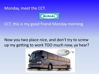 Monday, meet the CCT.   CCT, this is my good friend Monday morning.  Now you two place nice, and don’t try to screw up my getting to work TOO much now, ya hear? 