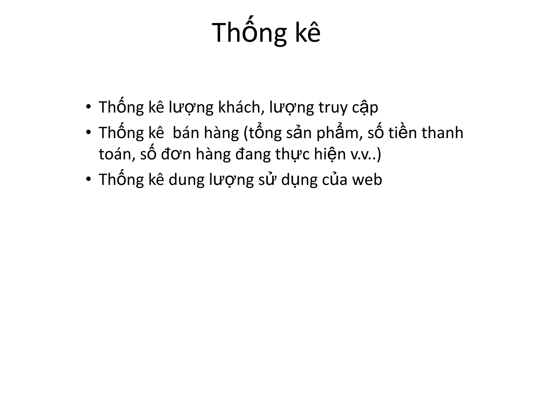 Thống kê

• Thống kê lượng khách, lượng truy cập
• Thống kê bán hàng (tổng sản phẩm, số tiền thanh
  toán, số đơn hàng đang thực hiện v.v..)
• Thống kê dung lượng sử dụng của web
 