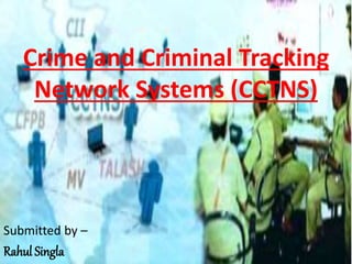 Crime and Criminal Tracking
Network Systems (CCTNS)
Submitted by –
Rahul Singla
M.A. Public Administration ,
Sem. 4 ( Group – B) ,
Panjab University .
 