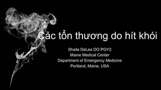 Các tổn thương do hít khói
Shaila DeLea DO PGY2
Maine Medical Center
Department of Emergency Medicine
Portland, Maine, USA
 