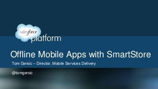 Offline Mobile Apps with SmartStore
Tom Gersic – Director, Mobile Services Delivery
@tomgersic
 