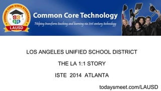 COMMON CORE TECHNOLOGY
LOS ANGELES UNIFIED SCHOOL DISTRICT
THE LA 1:1 STORY
ISTE 2014 ATLANTA
todaysmeet.com/LAUSD
 