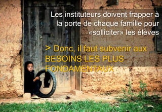 Les instituteurs doivent frapper à
  la porte de chaque famille pour
             «solliciter» les élèves

> Donc, il faut subvenir aux
BESOINS LES PLUS
FONDAMENTAUX
 