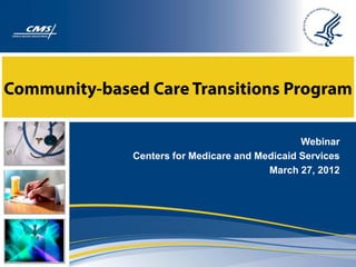 Community-based Care Transitions Program

                                                Webinar
              Centers for Medicare and Medicaid Services
                                         March 27, 2012
 