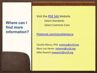 Visit the PDE SAS Website

Where can I
find more
information?

–

–

Select Standards
Select Common Core

Pinterest.com/ceceliamecca
Cecelia Mecca, PhD cmecca@iu19.org
Mary Lou Heron mheron@iu19.org
Mike Zwanch mzwanch@iu19.org

*

 