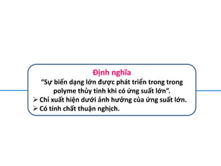 Định nghĩa
“Sự biến dạng lớn được phát triển trong trong
polyme thủy tinh khi có ứng suất lớn”.
Chỉ xuất hiện dưới ảnh hưởng của ứng suất lớn.
Có tính chất thuận nghịch.
 