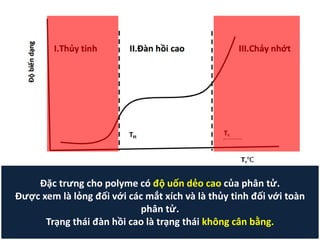 Đặc trưng cho polyme có độ uốn dẻo cao của phân tử.
Được xem là lỏng đối với các mắt xích và là thủy tinh đối với toàn
phân tử.
Trạng thái đàn hồi cao là trạng thái không cân bằng.
 