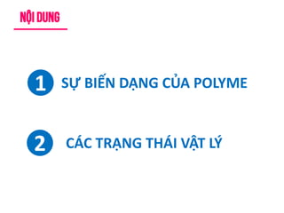 Nội dung
1
2
SỰ BIẾN DẠNG CỦA POLYME
CÁC TRẠNG THÁI VẬT LÝ
 
