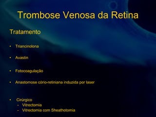 Trombose Venosa da Retina
Tratamento
• Triancinolona
• Avastin
• Fotocoagulação
• Anastomose cório-retiniana induzida por laser
• Cirúrgico
- Vitrectomia
- Vitrectomia com Sheathotomia
 