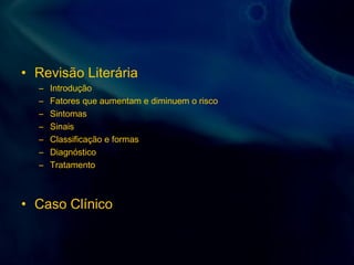 • Revisão Literária
– Introdução
– Fatores que aumentam e diminuem o risco
– Sintomas
– Sinais
– Classificação e formas
– Diagnóstico
– Tratamento
• Caso Clínico
 