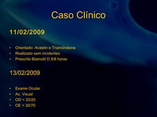 Caso Clínico
11/02/2009
• Orientado: Avastin e Triancinolona
• Realizado sem incidentes
• Prescrito Biamotil D 8/8 horas
13/02/2009
• Exame Ocular
• Ac. Visual
• OD = 20/20
• OE = 20/70
 