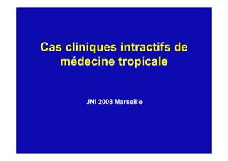 Cas cliniques intractifs de
médecine tropicale
JNI 2008 Marseille
 