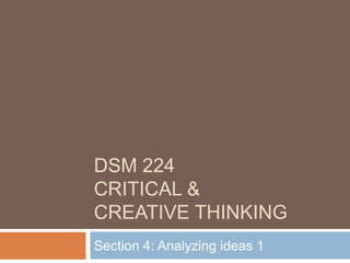 DSM 224
CRITICAL &
CREATIVE THINKING
Section 4: Analyzing ideas 1
 