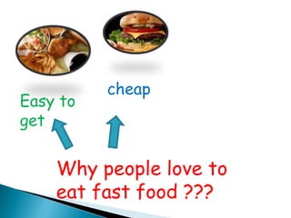 cheap
Easy to
get


    Why people love to
    eat fast food ???
 