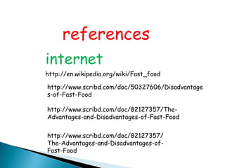references
internet
http://en.wikipedia.org/wiki/Fast_food

http://www.scribd.com/doc/50327606/Disadvantage
s-of-Fast-Food

http://www.scribd.com/doc/82127357/The-
Advantages-and-Disadvantages-of-Fast-Food

http://www.scribd.com/doc/82127357/
The-Advantages-and-Disadvantages-of-
Fast-Food
 