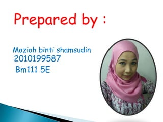 Prepared by :
Maziah binti shamsudin
2010199587
Bm111 5E
 