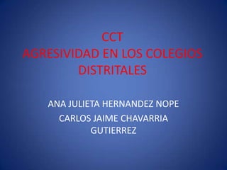 CCTAGRESIVIDAD EN LOS COLEGIOS DISTRITALES ANA JULIETA HERNANDEZ NOPE CARLOS JAIME CHAVARRIA GUTIERREZ 
