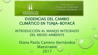 EVIDENCIAS DEL CAMBIO
CLIMÁTICO EN TUNJA-BOYACÁ
INTRODUCCIÓN AL MANEJO INTEGRADO
DEL MEDIO AMBIENTE
Diana Paola Camero Hernández
Maestrante
2017
 