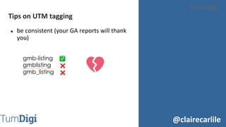 @clairecarlile
@TurnDigi
● be consistent (your GA reports will thank
you)
Tips on UTM tagging