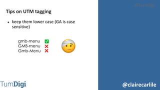 @clairecarlile
@TurnDigi
● keep them lower case (GA is case
sensitive)
Tips on UTM tagging