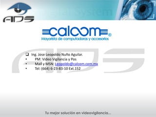  Ing. Jose Leopoldo Nuño Aguilar.
•   PM: Video Vigilancia y Pos
•   Mail y MSN: Leopoldo@calcom.com.mx
•   Tel: (664) 6-23-83-10 Ext.152
 
