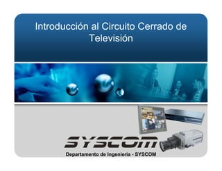 Introducción al Circuito Cerrado de
            Televisión




       Departamento de Ingeniería - SYSCOM
 