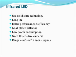 Use solid state technology
Long life
Better performance & efficiency
Gold-plated reflector
Low power consumption
Need IR sensitive cameras
Range = 10° ~ 60° / 20m ~ 175m >
 