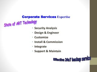 • Security Analysis
• Design & Engineer
• Customize
• Install & Commission
• Integrate
• Support & Maintain
Corporate Services Expertise
 