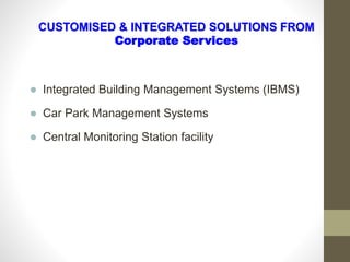  Integrated Building Management Systems (IBMS)
 Car Park Management Systems
 Central Monitoring Station facility
CUSTOMISED & INTEGRATED SOLUTIONS FROM
Corporate Services
 