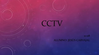 CCTV
11-08
ALUMNO: JESÚS CARVAJAL
 