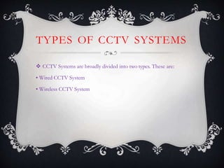 TYPES OF CCTV SYSTEMS
 CCTV Systems are broadly divided into two types. These are:
• Wired CCTV System
• Wireless CCTV System
 