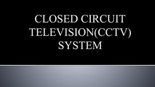 CLOSED CIRCUIT
TELEVISION(CCTV)
SYSTEM
 
