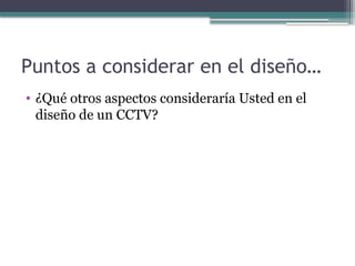 Puntos a considerar en el diseño…
• ¿Qué otros aspectos consideraría Usted en el
diseño de un CCTV?
 