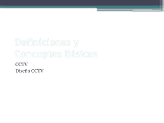 Definiciones y
Conceptos Básicos
CCTV
Diseño CCTV
 