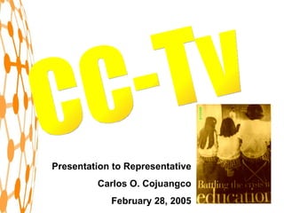 CC-Tv Presentation to Representative Carlos O. Cojuangco February 28, 2005 