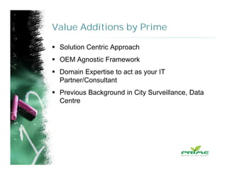 Value Additions by Prime
 Solution Centric Approach
 OEM Agnostic Framework
 Domain Expertise to act as your IT
Partner/Consultant
 Previous Background in City Surveillance, Data
Centre
 