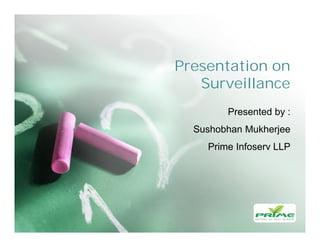 Presentation on
Surveillance
Presented by :
Sushobhan Mukherjee
Prime Infoserv LLP
 