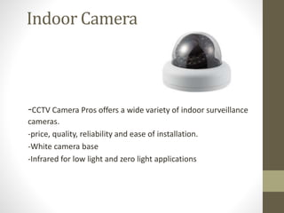 Indoor Camera
-CCTV Camera Pros offers a wide variety of indoor surveillance
cameras.
-price, quality, reliability and ease of installation.
-White camera base
-Infrared for low light and zero light applications
 