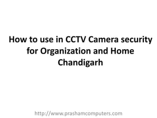 How to use in CCTV Camera security
for Organization and Home
Chandigarh
http://www.prashamcomputers.com
 