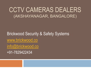 CCTV CAMERAS DEALERS
(AKSHAYANAGAR, BANGALORE)
Brickwood Security & Safety Systems
www.brickwood.co
info@brickwood.co
+91-7829422434
 