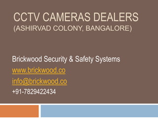 CCTV CAMERAS DEALERS
(ASHIRVAD COLONY, BANGALORE)
Brickwood Security & Safety Systems
www.brickwood.co
info@brickwood.co
+91-7829422434
 