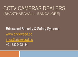 CCTV CAMERAS DEALERS
(BHAKTHARAHALLI, BANGALORE)
Brickwood Security & Safety Systems
www.brickwood.co
info@brickwood.co
+91-7829422434
 