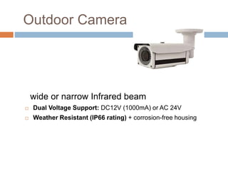 Outdoor Camera
wide or narrow Infrared beam
 Dual Voltage Support: DC12V (1000mA) or AC 24V
 Weather Resistant (IP66 rating) + corrosion-free housing
 