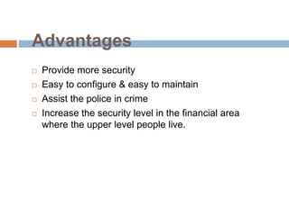 Advantages
 Provide more security
 Easy to configure & easy to maintain
 Assist the police in crime
 Increase the security level in the financial area
where the upper level people live.
 