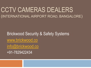 CCTV CAMERAS DEALERS
(INTERNATIONAL AIRPORT ROAD, BANGALORE)
Brickwood Security & Safety Systems
www.brickwood.co
info@brickwood.co
+91-7829422434
 