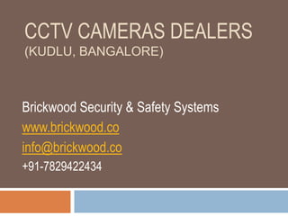 CCTV CAMERAS DEALERS
(KUDLU, BANGALORE)
Brickwood Security & Safety Systems
www.brickwood.co
info@brickwood.co
+91-7829422434
 